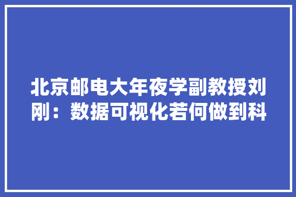 北京邮电大年夜学副教授刘刚：数据可视化若何做到科学性？_数据_属性 科技快讯