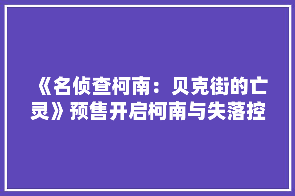 《名侦查柯南：贝克街的亡灵》预售开启柯南与失落控的人工智能展开头脑战_柯南_游戏