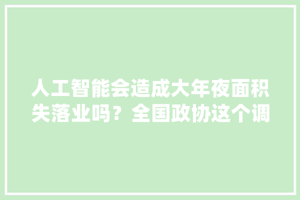 人工智能会造成大年夜面积失落业吗？全国政协这个调研给出了谜底_人工智能_技巧 智能问答