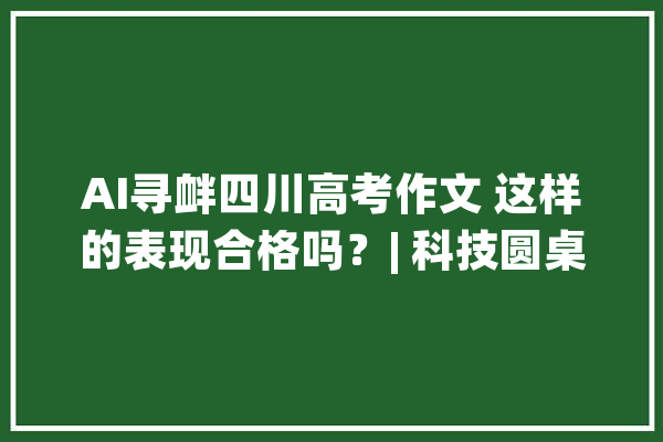 AI寻衅四川高考作文 这样的表现合格吗？| 科技圆桌派_坦诚_本身的