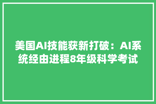 美国AI技能获新打破：AI系统经由进程8年级科学考试_人工智能_斯托 云服务