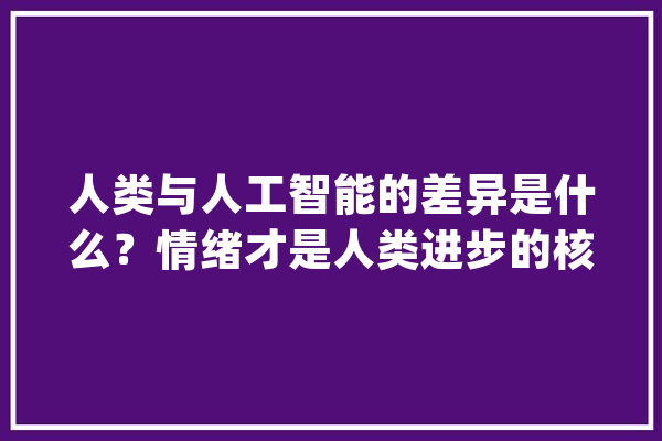 人类与人工智能的差异是什么？情绪才是人类进步的核心动力_情感_收成