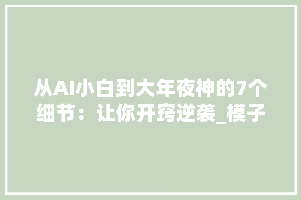 从AI小白到大年夜神的7个细节：让你开窍逆袭_模子_人工智能 科技快讯