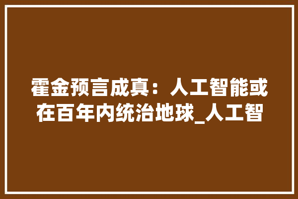 霍金预言成真：人工智能或在百年内统治地球_人工智能_人类 智能写作
