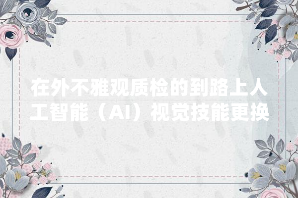 在外不雅观质检的到路上人工智能（AI）视觉技能更换人工质检还有多远_人工智能_技巧 计算机