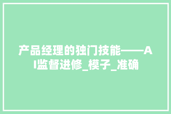 产品经理的独门技能——AI监督进修_模子_准确 文字写作