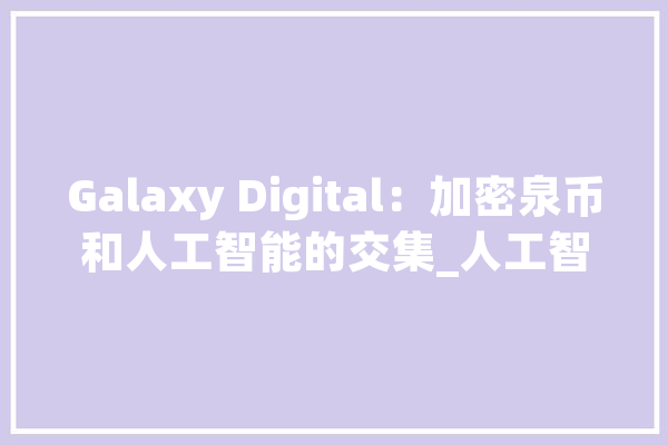 Galaxy Digital：加密泉币和人工智能的交集_人工智能_模子 科技快讯
