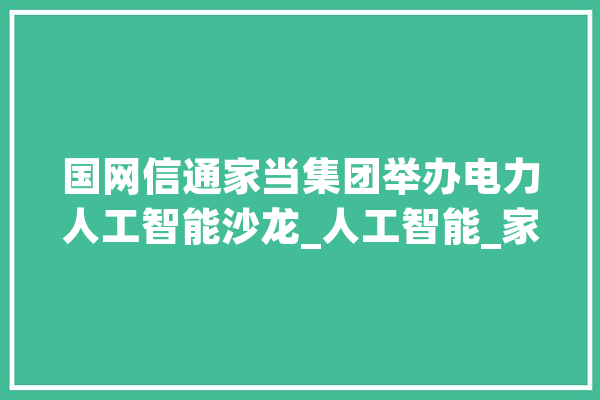 国网信通家当集团举办电力人工智能沙龙_人工智能_家当 智能助手