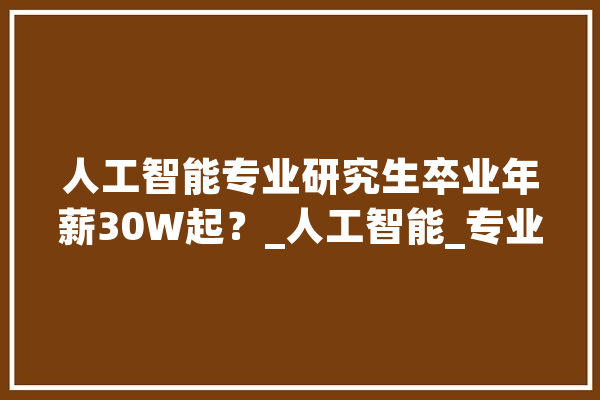 人工智能专业研究生卒业年薪30W起？_人工智能_专业 智能问答