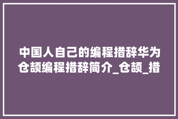 中国人自己的编程措辞华为仓颉编程措辞简介_仓颉_措辞