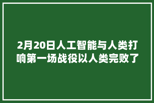 2月20日人工智能与人类打响第一场战役以人类完败了却_人工智能_人类 AI快讯