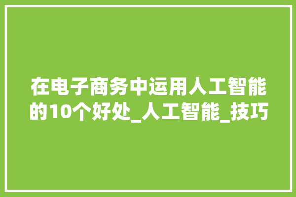 在电子商务中运用人工智能的10个好处_人工智能_技巧