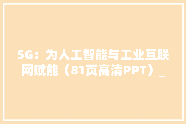 5G：为人工智能与工业互联网赋能（81页高清PPT）_工业_工作 云服务