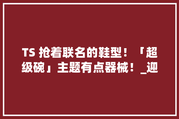 TS 抢着联名的鞋型！「超级碗」主题有点器械！_迎来了_魔术 智能问答