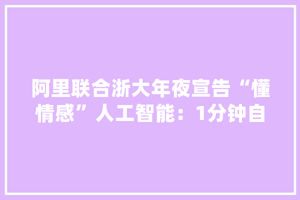 阿里联合浙大年夜宣告“懂情感”人工智能：1分钟自动生成短视频_情感_阿里巴巴