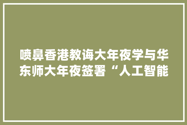 喷鼻香港教诲大年夜学与华东师大年夜签署“人工智能教诲中央合作协议”_华东师年夜_智能 计算机