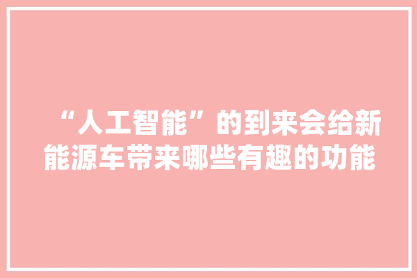 “人工智能”的到来会给新能源车带来哪些有趣的功能？_智能_习惯 智能写作