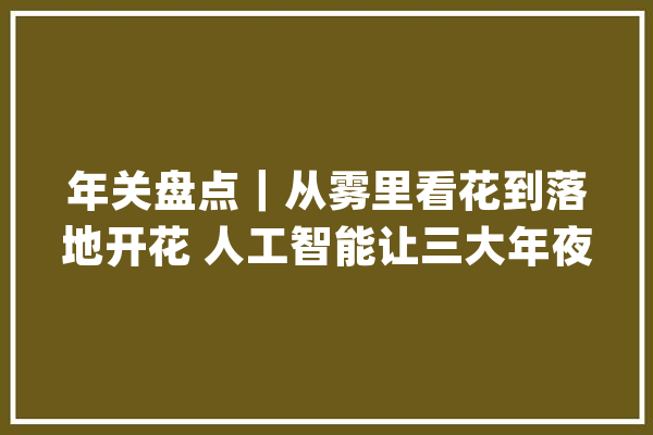 年关盘点｜从雾里看花到落地开花 人工智能让三大年夜领域“真喷鼻香”_量子_技巧 智能问答