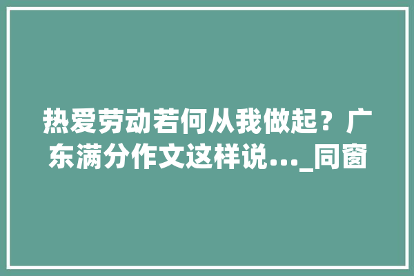 热爱劳动若何从我做起？广东满分作文这样说..._同窗们_人工智能 AI简讯