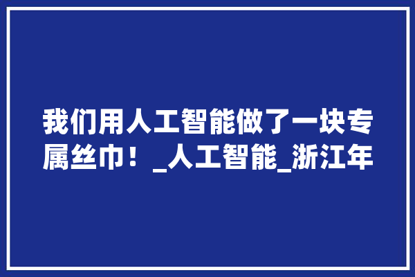 我们用人工智能做了一块专属丝巾！_人工智能_浙江年夜学