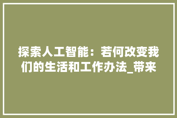 探索人工智能：若何改变我们的生活和工作办法_带来了_让我们 AI快讯