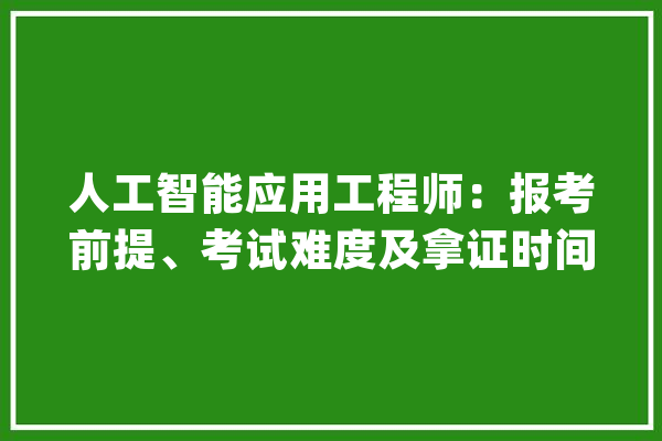 人工智能应用工程师：报考前提、考试难度及拿证时间_人工智能_测验 文字写作
