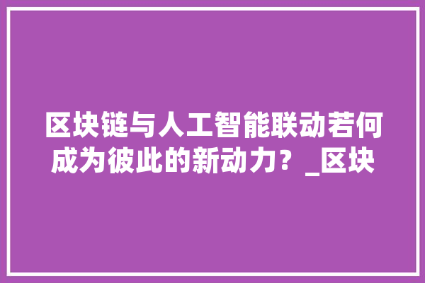 区块链与人工智能联动若何成为彼此的新动力？_区块_人工智能 科技快讯