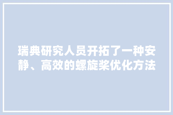 瑞典研究人员开拓了一种安静、高效的螺旋桨优化方法_螺旋桨_噪音