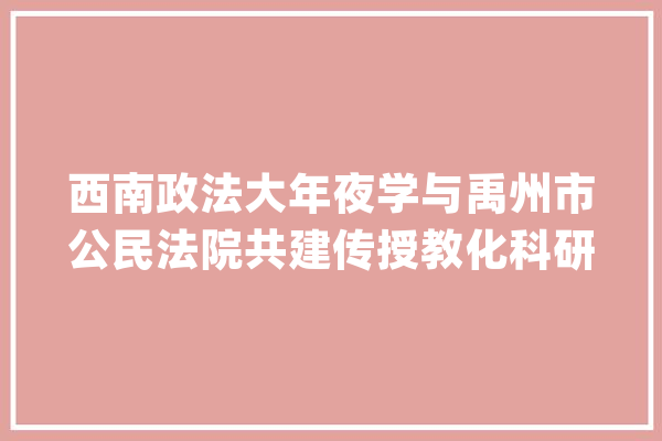 西南政法大年夜学与禹州市公民法院共建传授教化科研实践基地_禹州市_法院 云服务