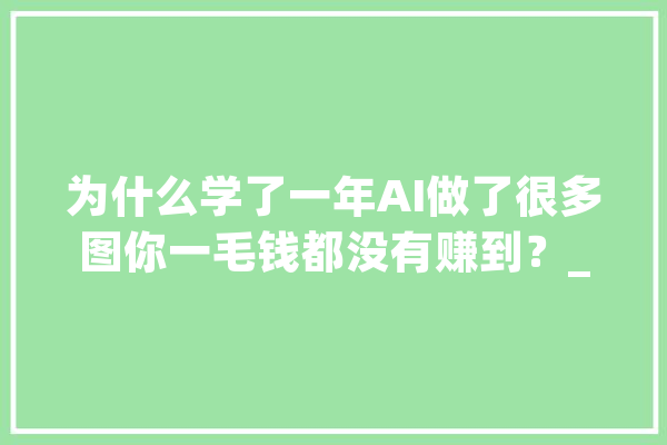 为什么学了一年AI做了很多图你一毛钱都没有赚到？_人工智能_年夜家都