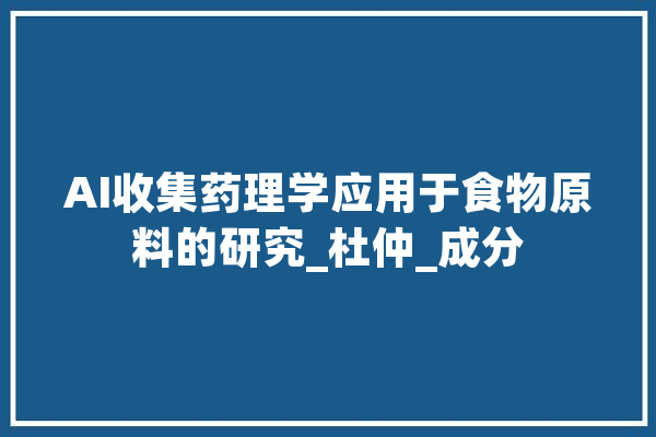 AI收集药理学应用于食物原料的研究_杜仲_成分 科技快讯
