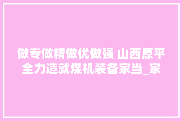 做专做精做优做强 山西原平全力造就煤机装备家当_家当_原平 绘影字幕