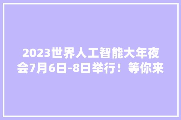 2023世界人工智能大年夜会7月6日-8日举行！等你来看大年夜模型、芯片、机械人、智能驾驶……_人工智能_家当 绘影字幕