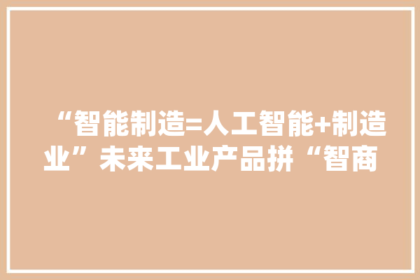 “智能制造=人工智能+制造业”未来工业产品拼“智商”_智能_人工智能 计算机