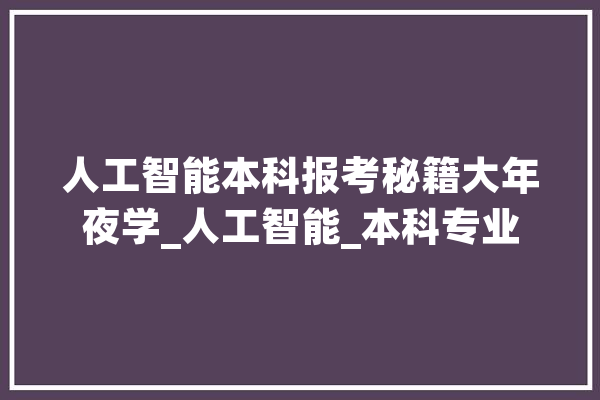 人工智能本科报考秘籍大年夜学_人工智能_本科专业 科技快讯