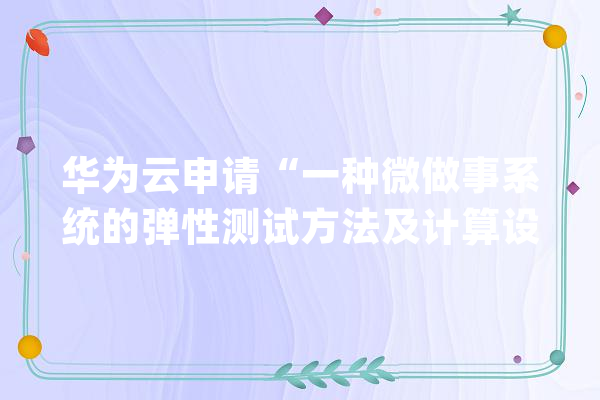 华为云申请“一种微做事系统的弹性测试方法及计算设备”专利实现自动化测试微做事系统弹性降低人工成本和时间成本_指标_目的