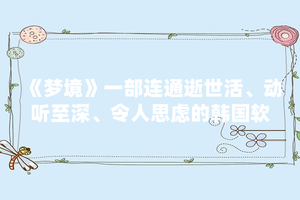 《梦境》一部连通逝世活、动听至深、令人思虑的韩国软科幻文艺片！_孙子_逝者 文字写作