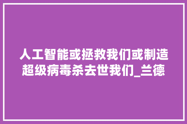 人工智能或拯救我们或制造超级病毒杀去世我们_兰德_病毒