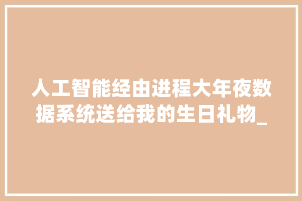 人工智能经由进程大年夜数据系统送给我的生日礼物_短信_诞辰 AI快讯