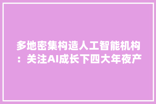 多地密集构造人工智能机构：关注AI成长下四大年夜产品投资机会_人工智能_家当 智能写作