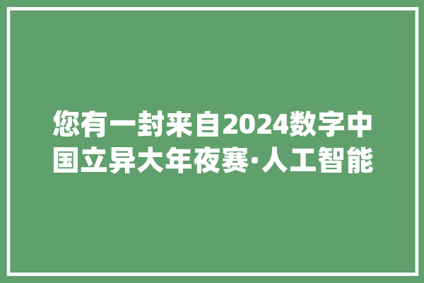 您有一封来自2024数字中国立异大年夜赛·人工智能赛道的邀请函邀你合营加入AI“赛场”→_人工智能_中国 AI快讯