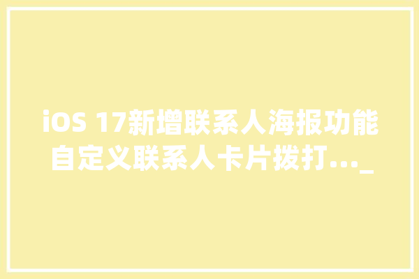 iOS 17新增联系人海报功能自定义联系人卡片拨打..._接洽人_您的 云服务