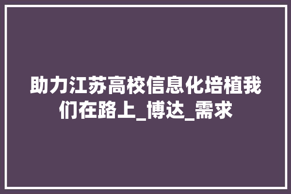 助力江苏高校信息化培植我们在路上_博达_需求