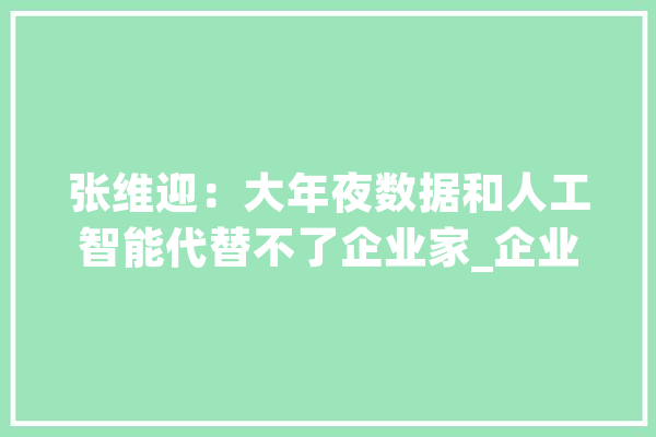 张维迎：大年夜数据和人工智能代替不了企业家_企业家_年夜课堂 AI简讯