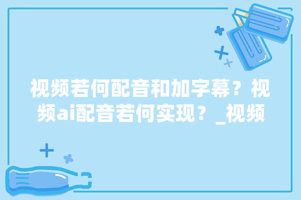 视频若何配音和加字幕？视频ai配音若何实现？_视频_字幕 云服务