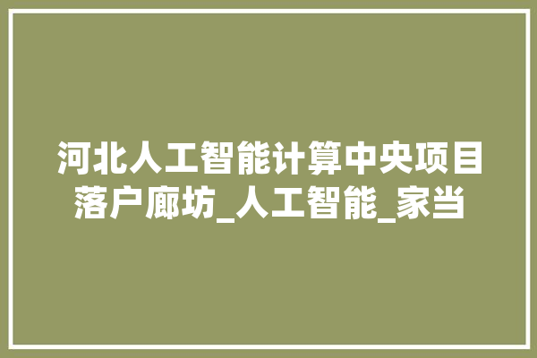 河北人工智能计算中央项目落户廊坊_人工智能_家当 绘影字幕