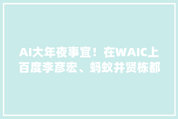 AI大年夜事宜！在WAIC上百度李彦宏、蚂蚁井贤栋都说了啥？_模子_人工智能 计算机