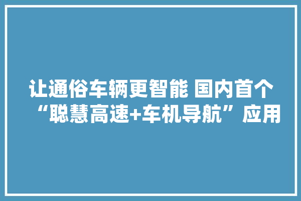 让通俗车辆更智能 国内首个“聪慧高速+车机导航”应用在川宣告_聪明_技巧 智能助手