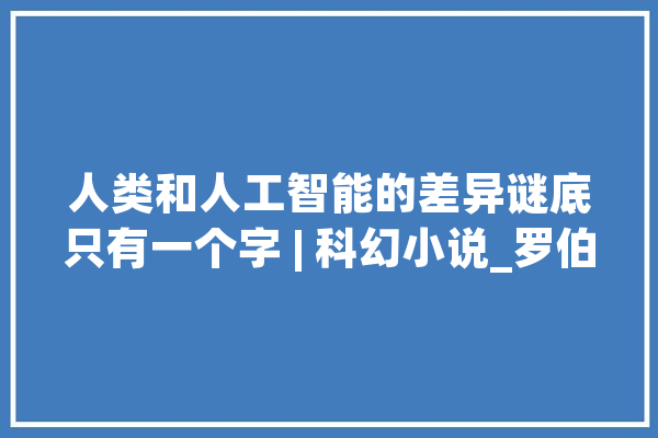 人类和人工智能的差异谜底只有一个字 | 科幻小说_罗伯特_机械人