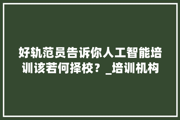 好轨范员告诉你人工智能培训该若何择校？_培训机构_这一 文字写作